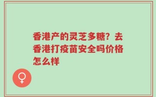香港产的灵芝多糖？去香港打疫苗安全吗价格怎么样