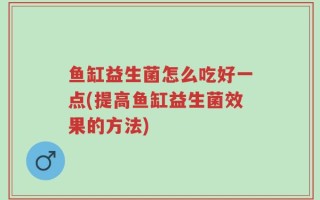 鱼缸益生菌怎么吃好一点(提高鱼缸益生菌效果的方法)