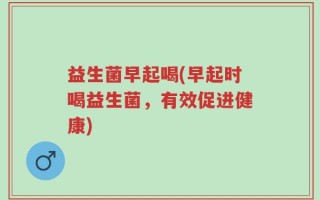 益生菌早起喝(早起时喝益生菌，有效促进健康)