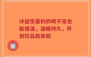 冲益生菌的奶喝不完也能保温，温暖持久，开创饮品新体验