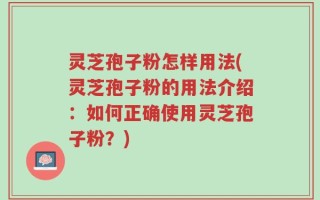 灵芝孢子粉怎样用法(灵芝孢子粉的用法介绍：如何正确使用灵芝孢子粉？)