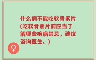 什么病不能吃软骨素片(吃软骨素片前应当了解哪些疾病禁忌，建议咨询医生。)