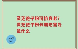 灵芝孢子粉可抗衰老？灵芝孢子粉长期吃害处是什么