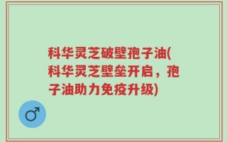 科华灵芝破壁孢子油(科华灵芝壁垒开启，孢子油助力免疫升级)