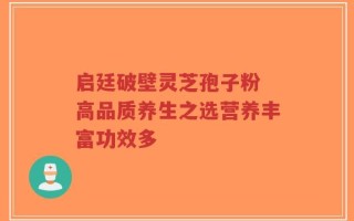 启廷破壁灵芝孢子粉 高品质养生之选营养丰富功效多