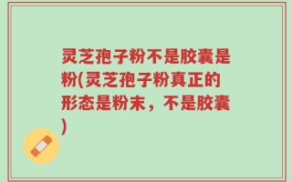 灵芝孢子粉不是胶囊是粉(灵芝孢子粉真正的形态是粉末，不是胶囊)