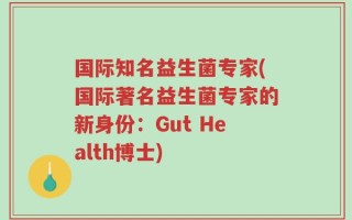 国际知名益生菌专家(国际著名益生菌专家的新身份：Gut Health博士)