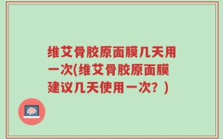 维艾骨胶原面膜几天用一次(维艾骨胶原面膜建议几天使用一次？)