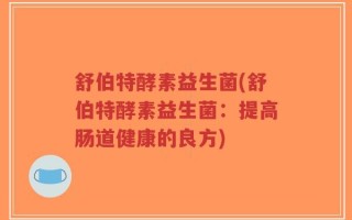 舒伯特酵素益生菌(舒伯特酵素益生菌：提高肠道健康的良方)