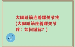 大脚趾筋连着踝关节疼(大脚趾筋连着踝关节疼：如何缓解？)