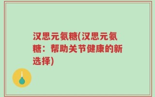 汉思元氨糖(汉思元氨糖：帮助关节健康的新选择)