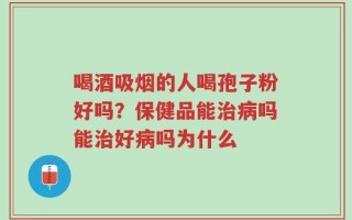 喝酒吸烟的人喝孢子粉好吗？保健品能治病吗能治好病吗为什么