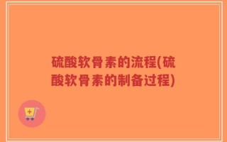 硫酸软骨素的流程(硫酸软骨素的制备过程)
