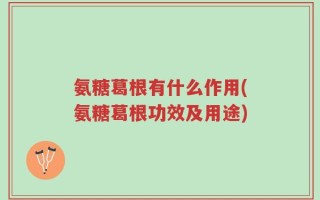 氨糖葛根有什么作用(氨糖葛根功效及用途)