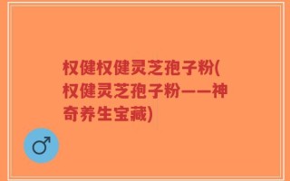 权健权健灵芝孢子粉(权健灵芝孢子粉——神奇养生宝藏)