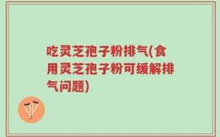 吃灵芝孢子粉排气(食用灵芝孢子粉可缓解排气问题)
