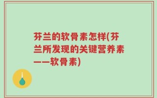 芬兰的软骨素怎样(芬兰所发现的关键营养素——软骨素)