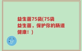 益生菌75袋(75袋益生菌，保护你的肠道健康！)