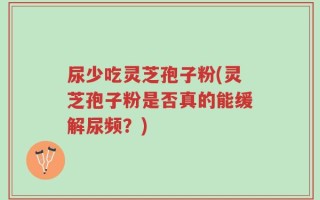 尿少吃灵芝孢子粉(灵芝孢子粉是否真的能缓解尿频？)
