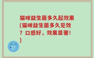 猫咪益生菌多久起效果(猫咪益生菌多久见效？口感好，效果显著！)
