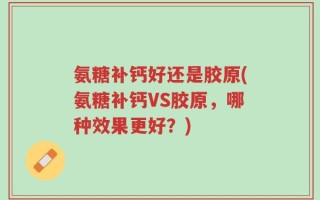 氨糖补钙好还是胶原(氨糖补钙VS胶原，哪种效果更好？)