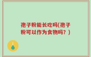 孢子粉能长吃吗(孢子粉可以作为食物吗？)