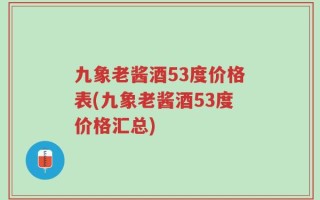 九象老酱酒53度价格表(九象老酱酒53度价格汇总)