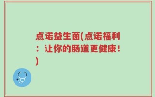 点诺益生菌(点诺福利：让你的肠道更健康！)