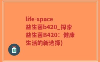 life-space益生菌b420_探索益生菌B420：健康生活的新选择)