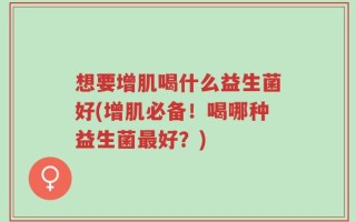 想要增肌喝什么益生菌好(增肌必备！喝哪种益生菌最好？)