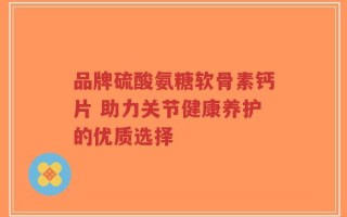 品牌硫酸氨糖软骨素钙片 助力关节健康养护的优质选择