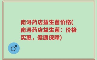 南浔药店益生菌价格(南浔药店益生菌：价格实惠，健康保障)