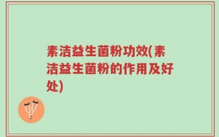 素洁益生菌粉功效(素洁益生菌粉的作用及好处)