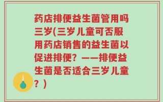 药店排便益生菌管用吗三岁(三岁儿童可否服用药店销售的益生菌以促进排便？——排便益生菌是否适合三岁儿童？)