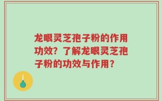 龙眼灵芝孢子粉的作用功效？了解龙眼灵芝孢子粉的功效与作用？