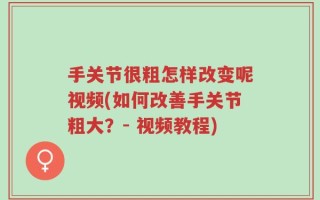 手关节很粗怎样改变呢视频(如何改善手关节粗大？- 视频教程)