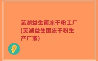 芜湖益生菌冻干粉工厂(芜湖益生菌冻干粉生产厂家)
