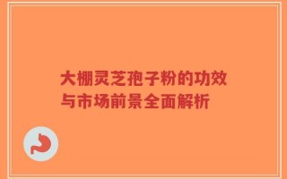 大棚灵芝孢子粉的功效与市场前景全面解析