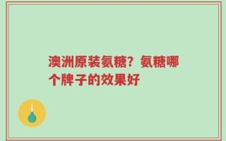 澳洲原装氨糖？氨糖哪个牌子的效果好