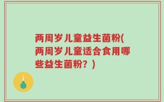 两周岁儿童益生菌粉(两周岁儿童适合食用哪些益生菌粉？)