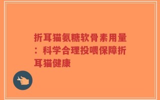 折耳猫氨糖软骨素用量：科学合理投喂保障折耳猫健康