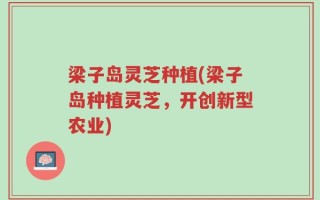 梁子岛灵芝种植(梁子岛种植灵芝，开创新型农业)