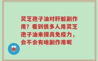 灵芝孢子油对肝脏副作用？看到很多人用灵芝孢子油来提高免疫力，会不会有啥副作用呢