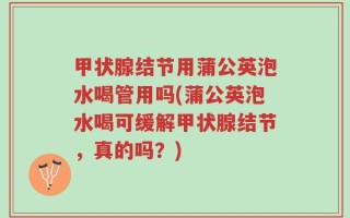 甲状腺结节用蒲公英泡水喝管用吗(蒲公英泡水喝可缓解甲状腺结节，真的吗？)