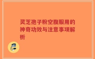 灵芝孢子粉空腹服用的神奇功效与注意事项解析