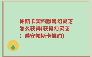 帕斯卡契约献出幻灵芝怎么获得(获得幻灵芝：遵守帕斯卡契约)