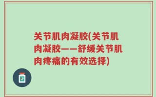 关节肌肉凝胶(关节肌肉凝胶——舒缓关节肌肉疼痛的有效选择)