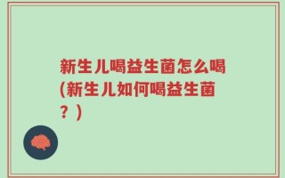 新生儿喝益生菌怎么喝(新生儿如何喝益生菌？)