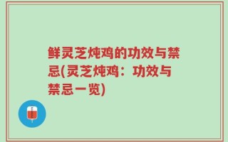 鲜灵芝炖鸡的功效与禁忌(灵芝炖鸡：功效与禁忌一览)