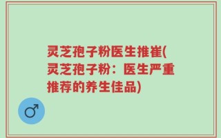 灵芝孢子粉医生推崔(灵芝孢子粉：医生严重推荐的养生佳品)
